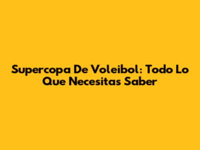 Supercopa De Voleibol: Todo Lo Que Necesitas Saber