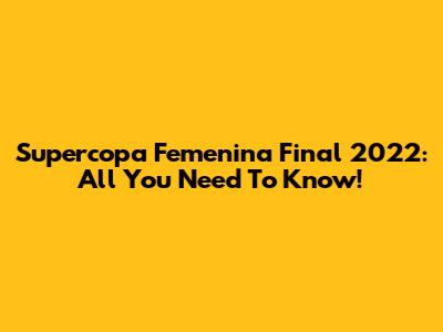 Supercopa Femenina Final 2022: All You Need To Know!