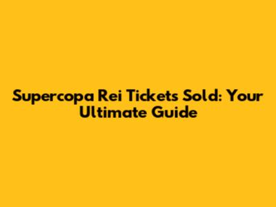 Supercopa Rei Tickets Sold: Your Ultimate Guide