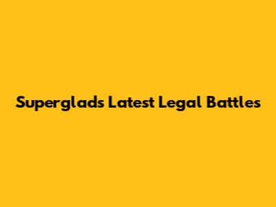Superglad's Latest Legal Battles