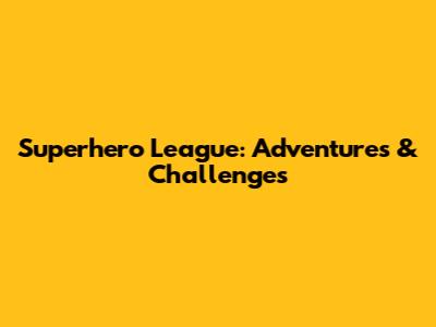 Superhero League: Adventures & Challenges