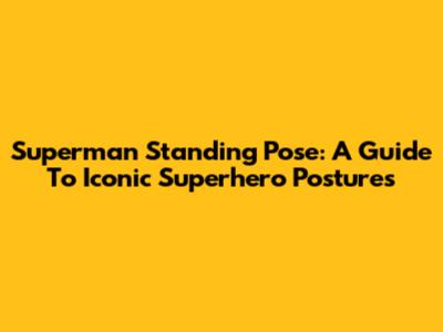 Superman Standing Pose: A Guide To Iconic Superhero Postures