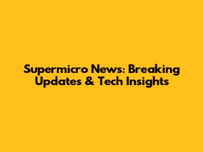 Supermicro News: Breaking Updates & Tech Insights