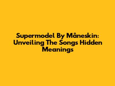 Supermodel By Måneskin: Unveiling The Song's Hidden Meanings