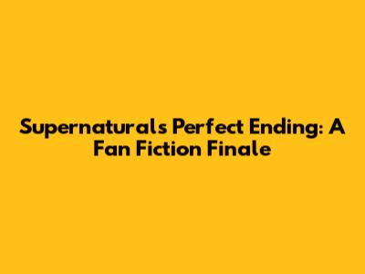 Supernatural's Perfect Ending: A Fan Fiction Finale