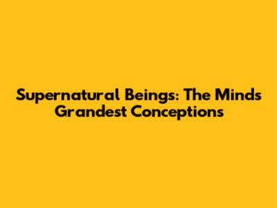 Supernatural Beings: The Mind's Grandest Conceptions