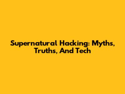Supernatural Hacking: Myths, Truths, And Tech