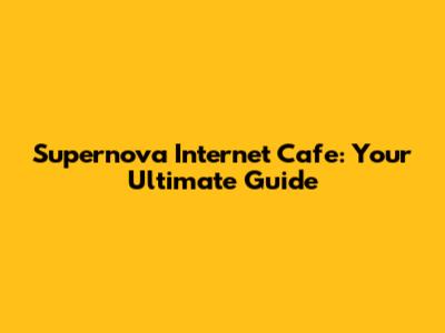 Supernova Internet Cafe: Your Ultimate Guide