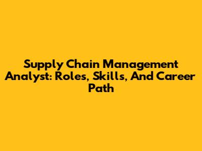 Supply Chain Management Analyst: Roles, Skills, And Career Path