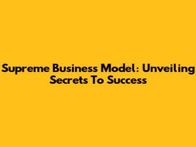 Supreme Business Model: Unveiling Secrets To Success