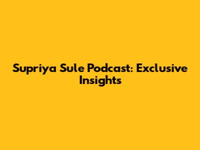 Supriya Sule Podcast: Exclusive Insights