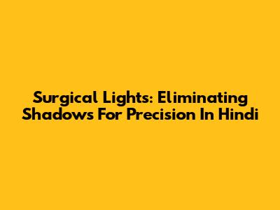 Surgical Lights: Eliminating Shadows For Precision In Hindi