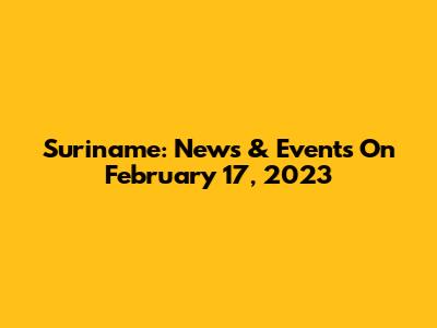 Suriname: News & Events On February 17, 2023