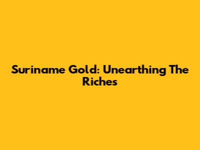 Suriname Gold: Unearthing The Riches