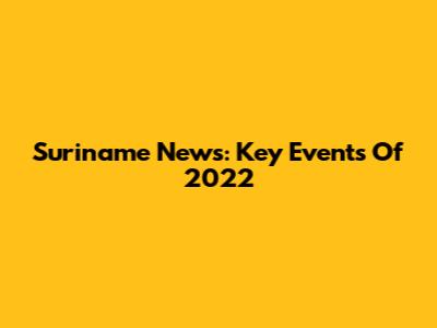 Suriname News: Key Events Of 2022