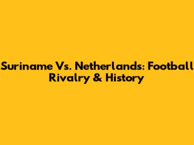 Suriname Vs. Netherlands: Football Rivalry & History