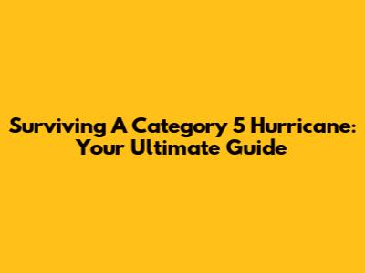 Surviving A Category 5 Hurricane: Your Ultimate Guide