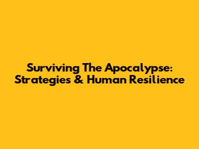 Surviving The Apocalypse: Strategies & Human Resilience