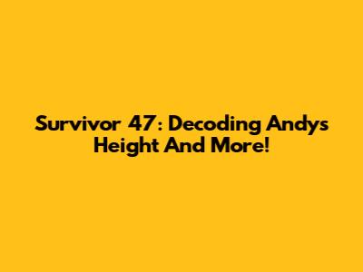 Survivor 47: Decoding Andy's Height And More!