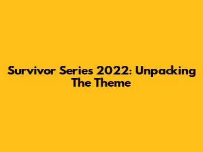 Survivor Series 2022: Unpacking The Theme