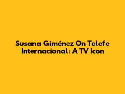 Susana Giménez On Telefe Internacional: A TV Icon