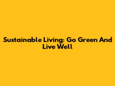 Sustainable Living: Go Green And Live Well