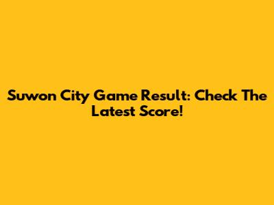 Suwon City Game Result: Check The Latest Score!