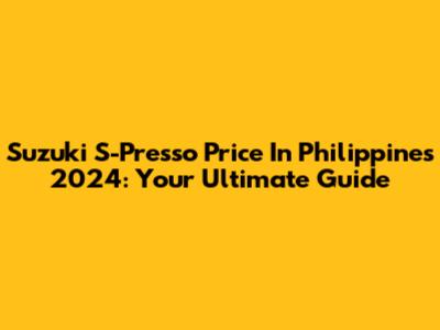 Suzuki S-Presso Price In Philippines 2024: Your Ultimate Guide