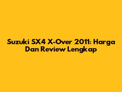 Suzuki SX4 X-Over 2011: Harga Dan Review Lengkap