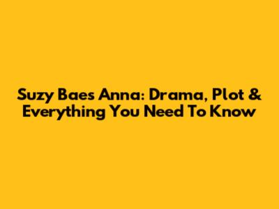 Suzy Bae's Anna: Drama, Plot & Everything You Need To Know