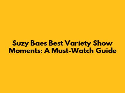 Suzy Bae's Best Variety Show Moments: A Must-Watch Guide
