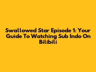 Swallowed Star Episode 1: Your Guide To Watching Sub Indo On Bilibili
