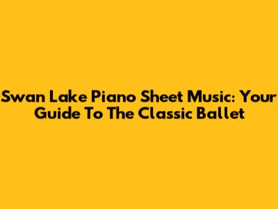 Swan Lake Piano Sheet Music: Your Guide To The Classic Ballet