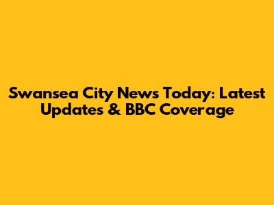 Swansea City News Today: Latest Updates & BBC Coverage