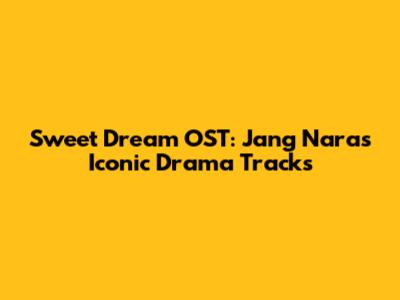 Sweet Dream OST: Jang Nara's Iconic Drama Tracks