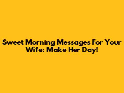 Sweet Morning Messages For Your Wife: Make Her Day!