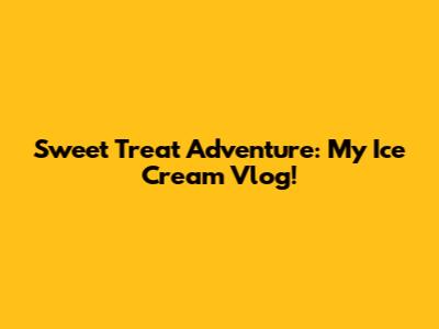 Sweet Treat Adventure: My Ice Cream Vlog!