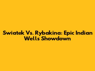 Swiatek Vs. Rybakina: Epic Indian Wells Showdown