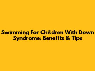 Swimming For Children With Down Syndrome: Benefits & Tips