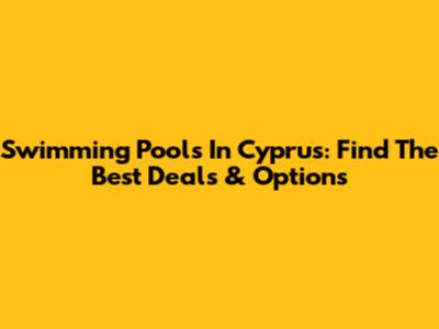Swimming Pools In Cyprus: Find The Best Deals & Options