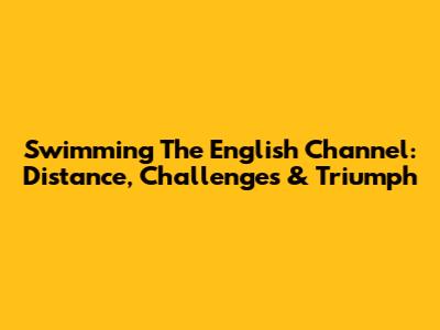 Swimming The English Channel: Distance, Challenges & Triumph