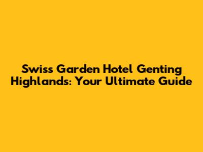 Swiss Garden Hotel Genting Highlands: Your Ultimate Guide