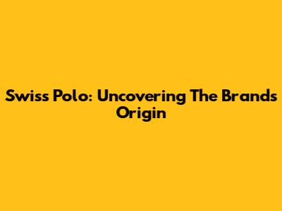 Swiss Polo: Uncovering The Brand's Origin