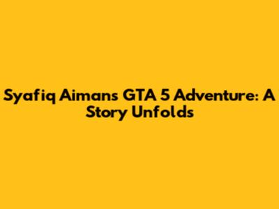 Syafiq Aiman's GTA 5 Adventure: A Story Unfolds