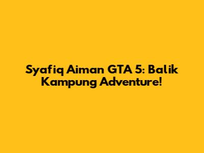 Syafiq Aiman GTA 5: Balik Kampung Adventure!