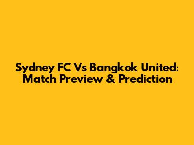 Sydney FC Vs Bangkok United: Match Preview & Prediction