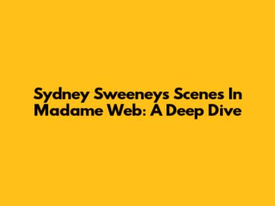 Sydney Sweeney's Scenes In Madame Web: A Deep Dive