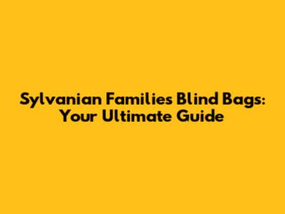 Sylvanian Families Blind Bags: Your Ultimate Guide