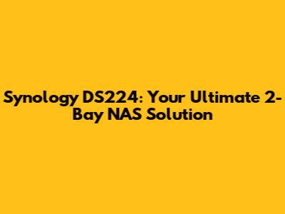 Synology DS224: Your Ultimate 2-Bay NAS Solution