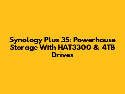 Synology Plus 35: Powerhouse Storage With HAT3300 & 4TB Drives